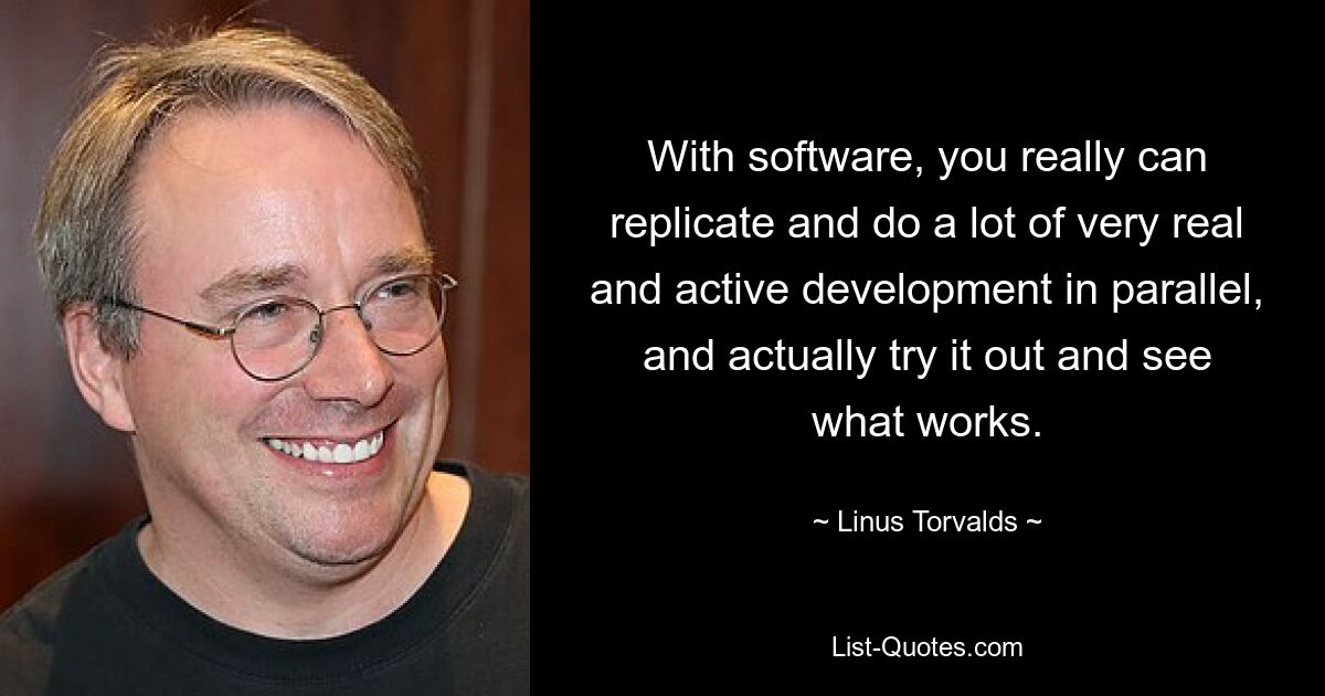 With software, you really can replicate and do a lot of very real and active development in parallel, and actually try it out and see what works. — © Linus Torvalds