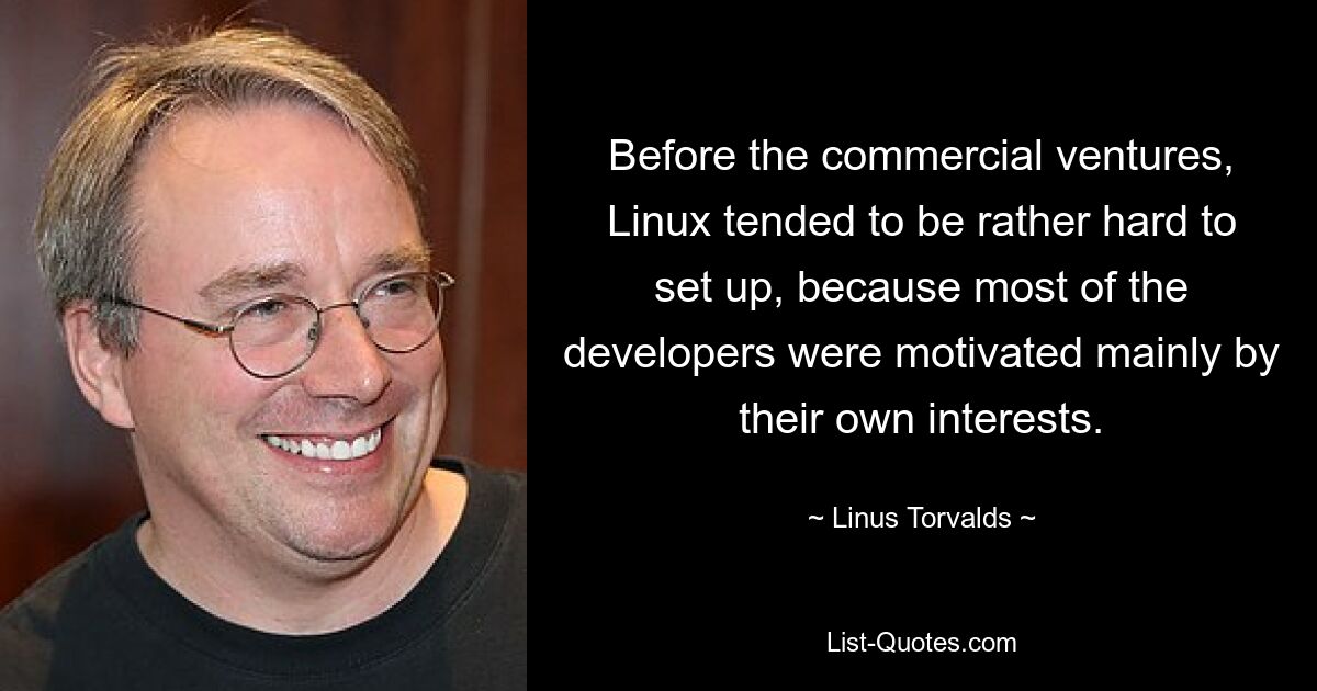 Before the commercial ventures, Linux tended to be rather hard to set up, because most of the developers were motivated mainly by their own interests. — © Linus Torvalds