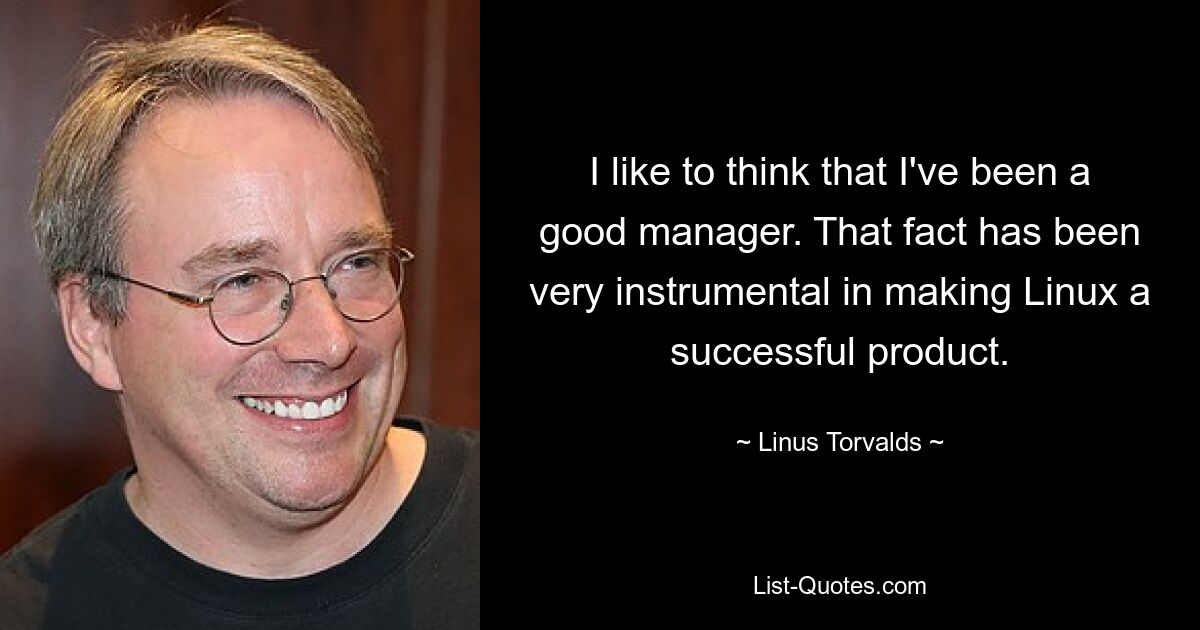 I like to think that I've been a good manager. That fact has been very instrumental in making Linux a successful product. — © Linus Torvalds