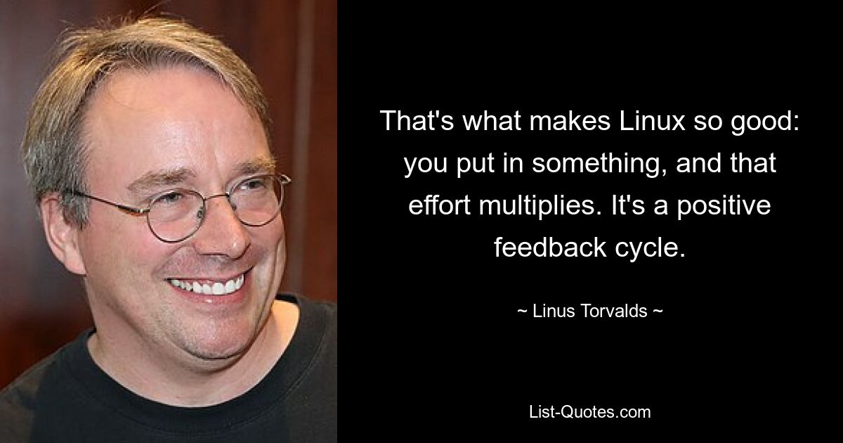 That's what makes Linux so good: you put in something, and that effort multiplies. It's a positive feedback cycle. — © Linus Torvalds