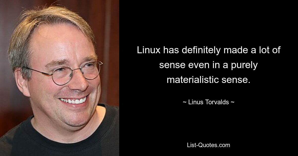 Linux has definitely made a lot of sense even in a purely materialistic sense. — © Linus Torvalds