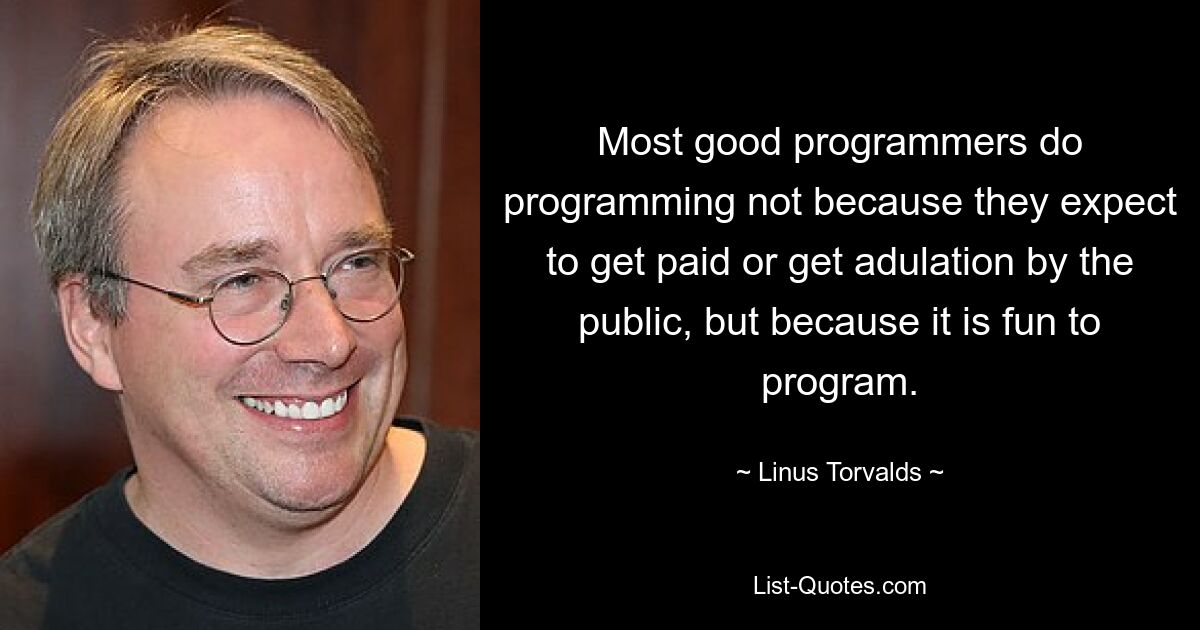 Most good programmers do programming not because they expect to get paid or get adulation by the public, but because it is fun to program. — © Linus Torvalds