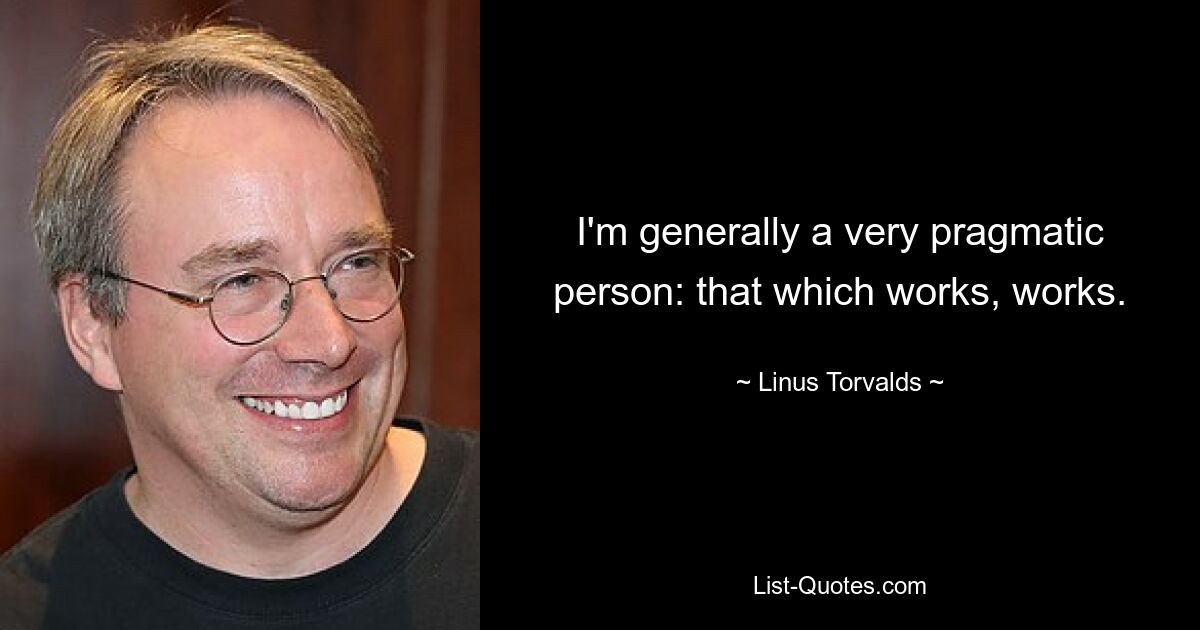 I'm generally a very pragmatic person: that which works, works. — © Linus Torvalds