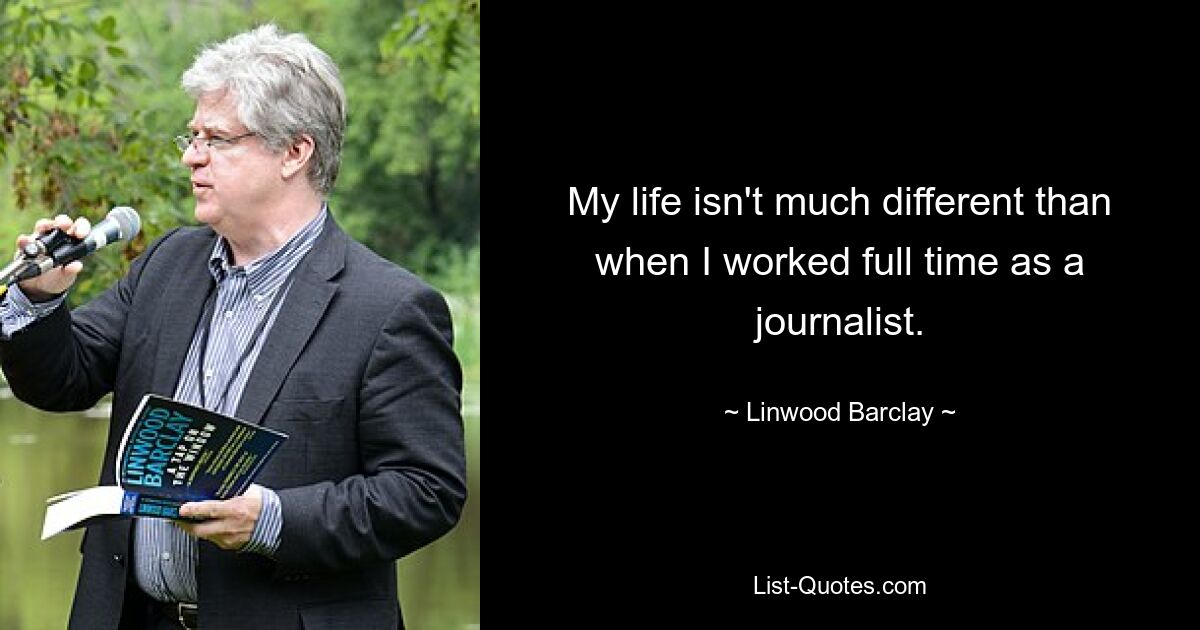 My life isn't much different than when I worked full time as a journalist. — © Linwood Barclay