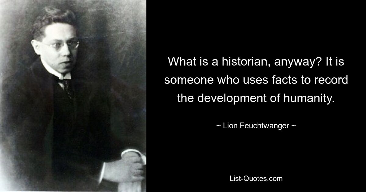 What is a historian, anyway? It is someone who uses facts to record the development of humanity. — © Lion Feuchtwanger