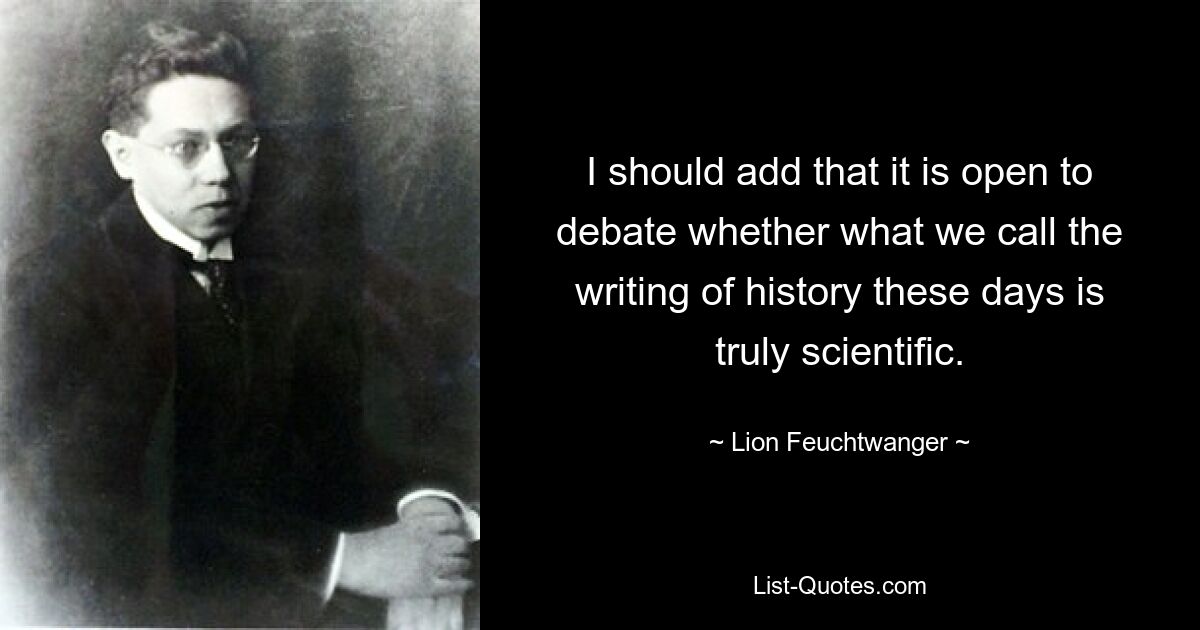 I should add that it is open to debate whether what we call the writing of history these days is truly scientific. — © Lion Feuchtwanger