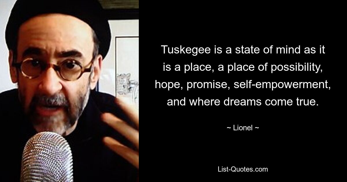 Tuskegee is a state of mind as it is a place, a place of possibility, hope, promise, self-empowerment, and where dreams come true. — © Lionel