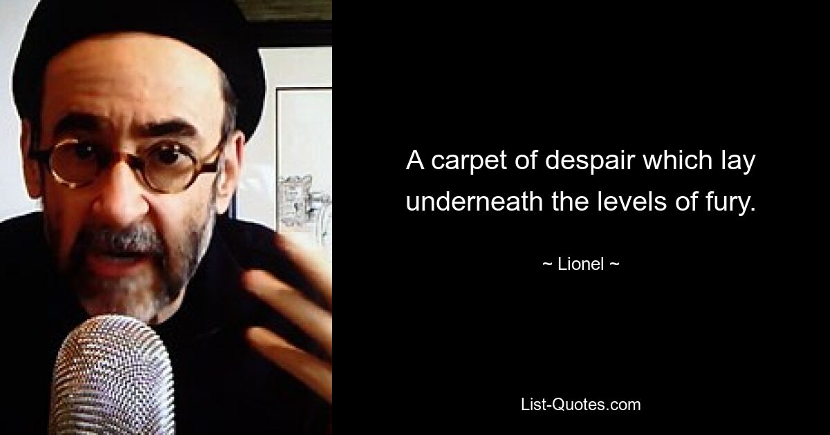 A carpet of despair which lay underneath the levels of fury. — © Lionel