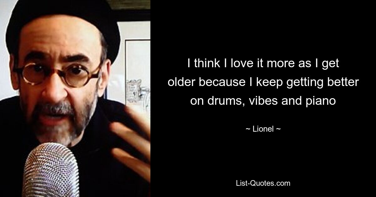 I think I love it more as I get older because I keep getting better on drums, vibes and piano — © Lionel