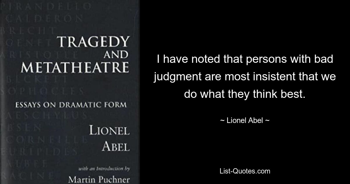 I have noted that persons with bad judgment are most insistent that we do what they think best. — © Lionel Abel