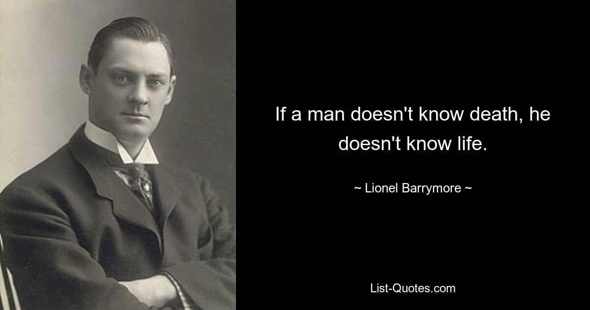 If a man doesn't know death, he doesn't know life. — © Lionel Barrymore