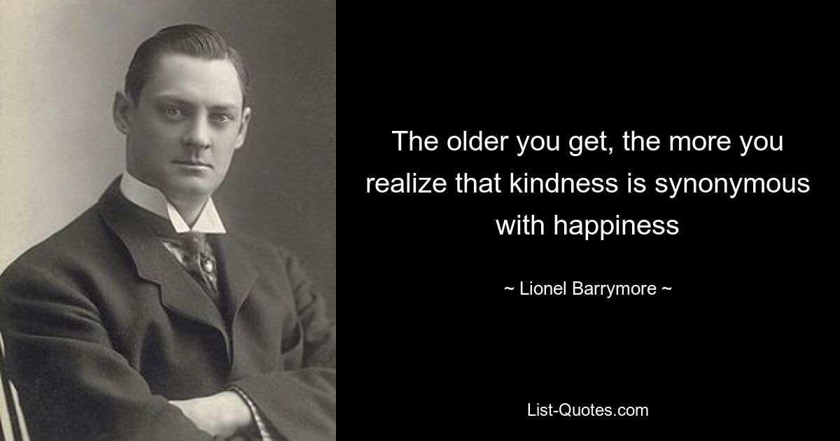 Чем старше ты становишься, тем больше понимаешь, что доброта — синоним счастья — © Лайонел Бэрримор