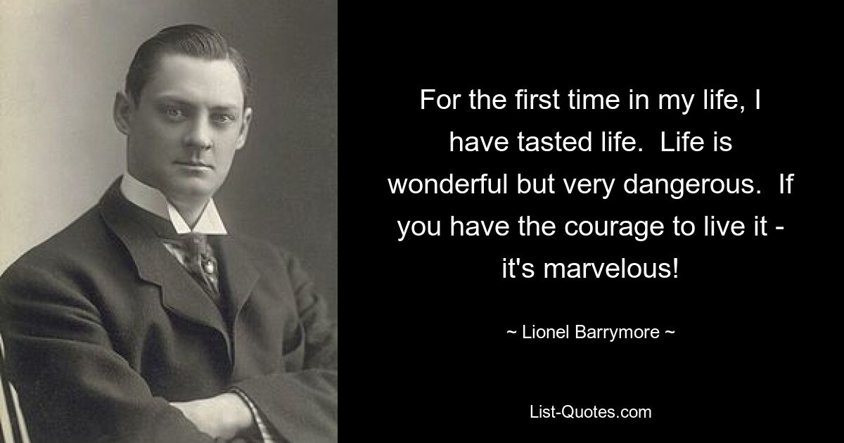 For the first time in my life, I have tasted life.  Life is wonderful but very dangerous.  If you have the courage to live it - it's marvelous! — © Lionel Barrymore