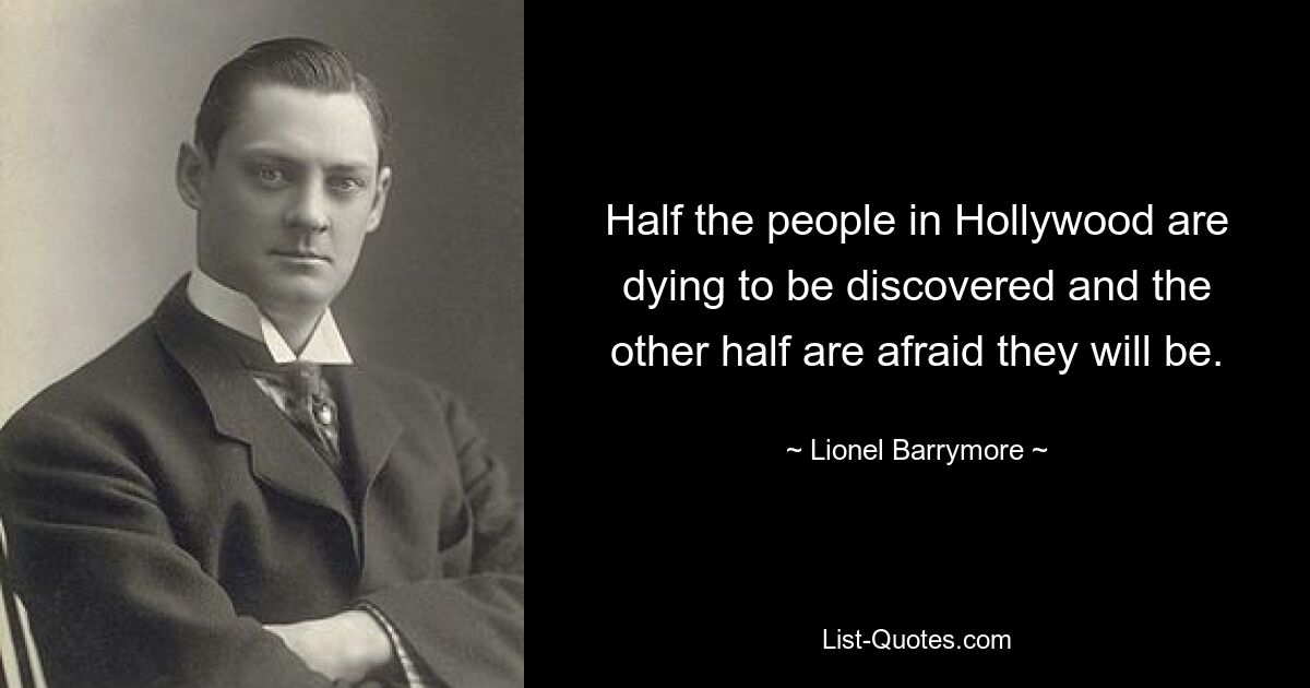 Half the people in Hollywood are dying to be discovered and the other half are afraid they will be. — © Lionel Barrymore