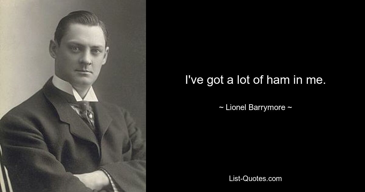 I've got a lot of ham in me. — © Lionel Barrymore