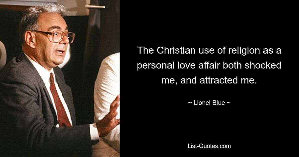 The Christian use of religion as a personal love affair both shocked me, and attracted me. — © Lionel Blue