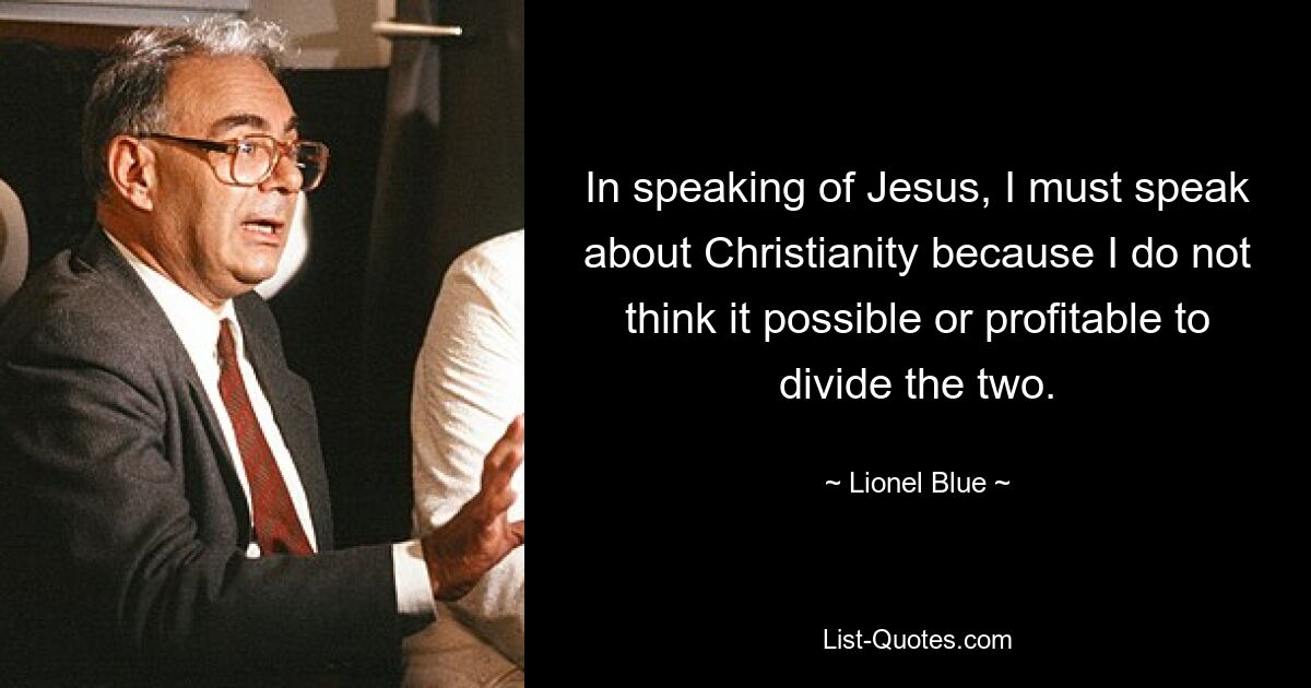 In speaking of Jesus, I must speak about Christianity because I do not think it possible or profitable to divide the two. — © Lionel Blue