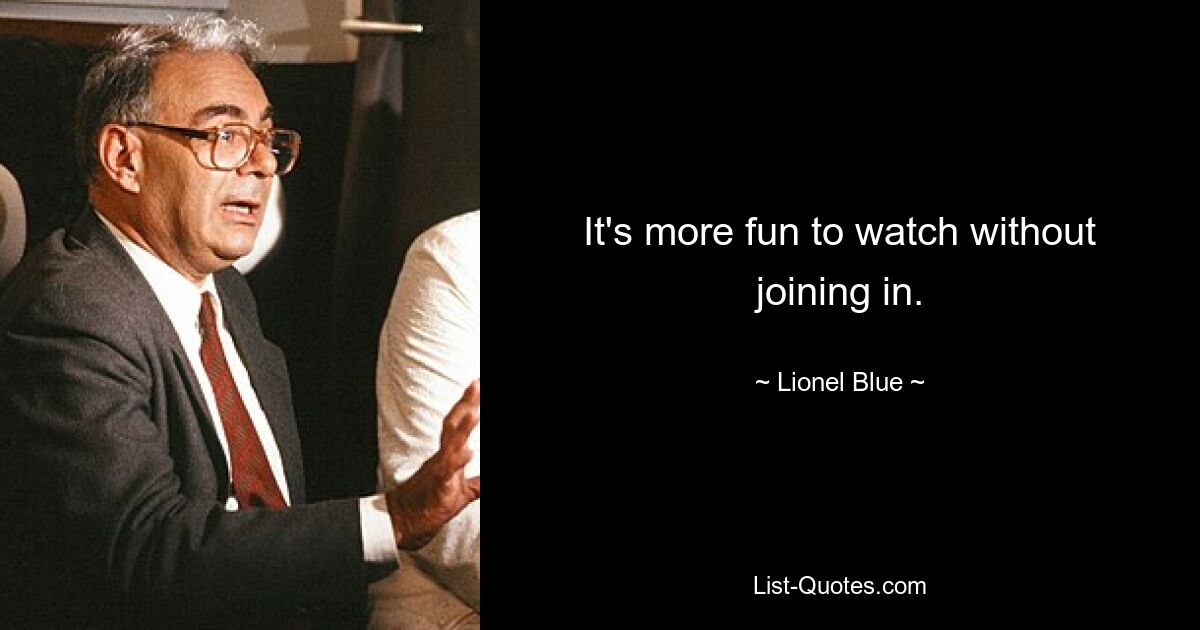 It's more fun to watch without joining in. — © Lionel Blue