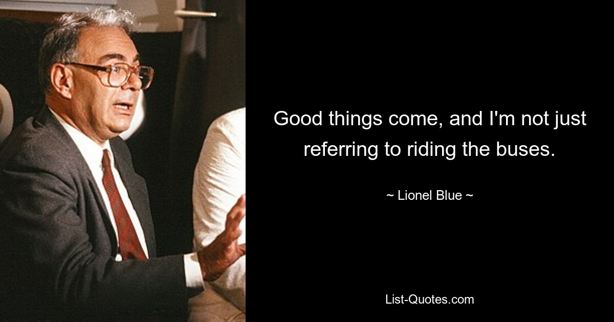 Good things come, and I'm not just referring to riding the buses. — © Lionel Blue