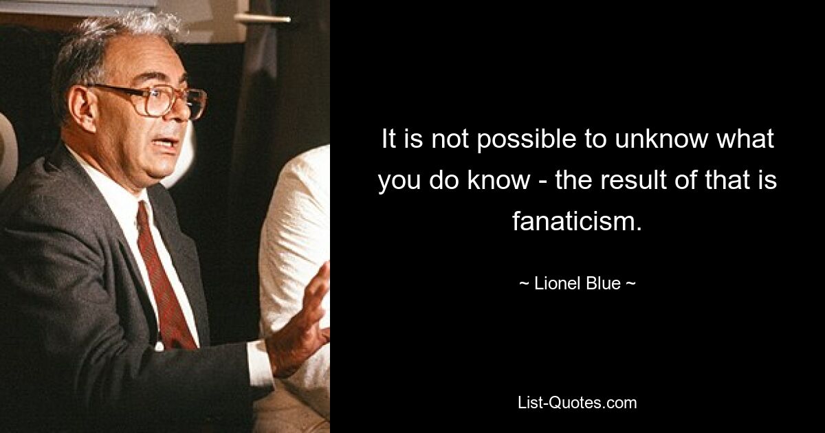 It is not possible to unknow what you do know - the result of that is fanaticism. — © Lionel Blue