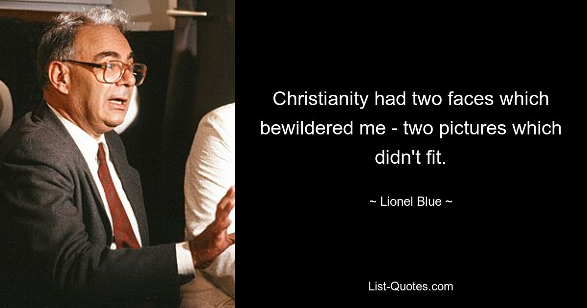 Christianity had two faces which bewildered me - two pictures which didn't fit. — © Lionel Blue