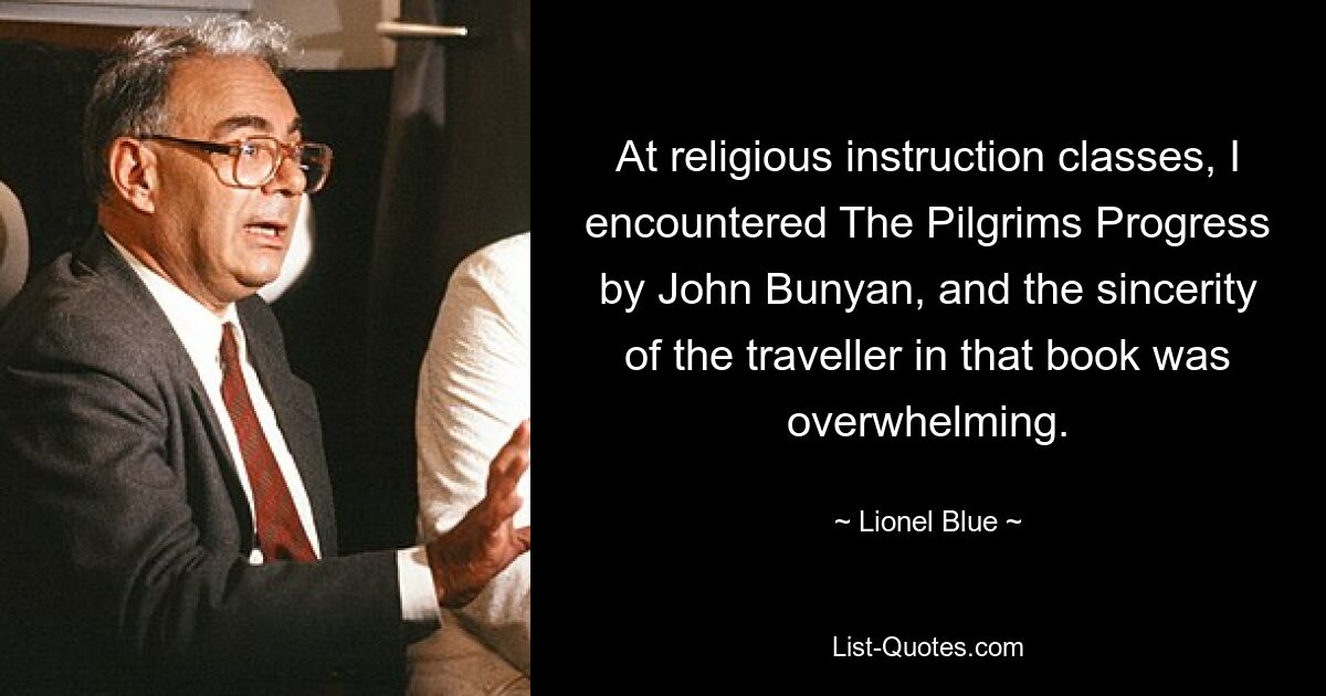 At religious instruction classes, I encountered The Pilgrims Progress by John Bunyan, and the sincerity of the traveller in that book was overwhelming. — © Lionel Blue