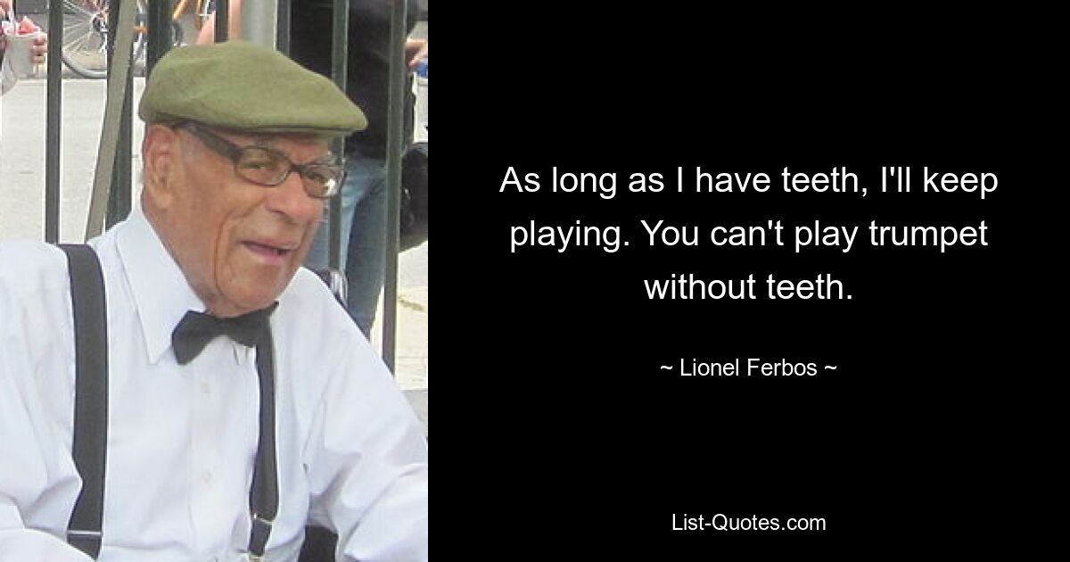 As long as I have teeth, I'll keep playing. You can't play trumpet without teeth. — © Lionel Ferbos