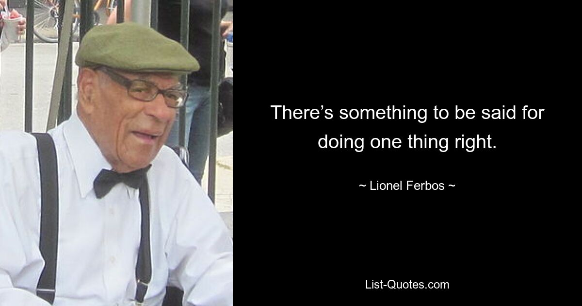 There’s something to be said for doing one thing right. — © Lionel Ferbos