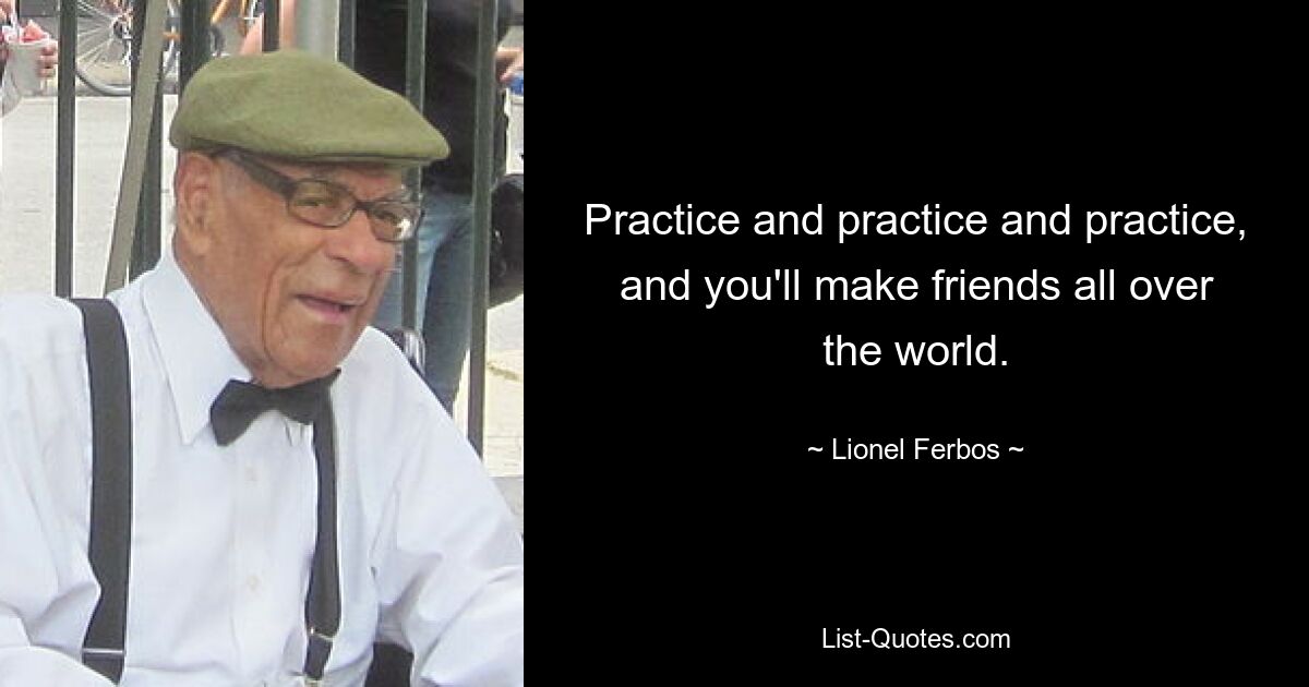 Practice and practice and practice, and you'll make friends all over the world. — © Lionel Ferbos