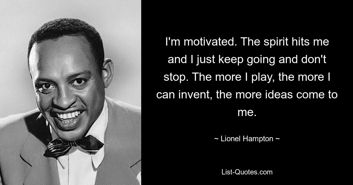 I'm motivated. The spirit hits me and I just keep going and don't stop. The more I play, the more I can invent, the more ideas come to me. — © Lionel Hampton