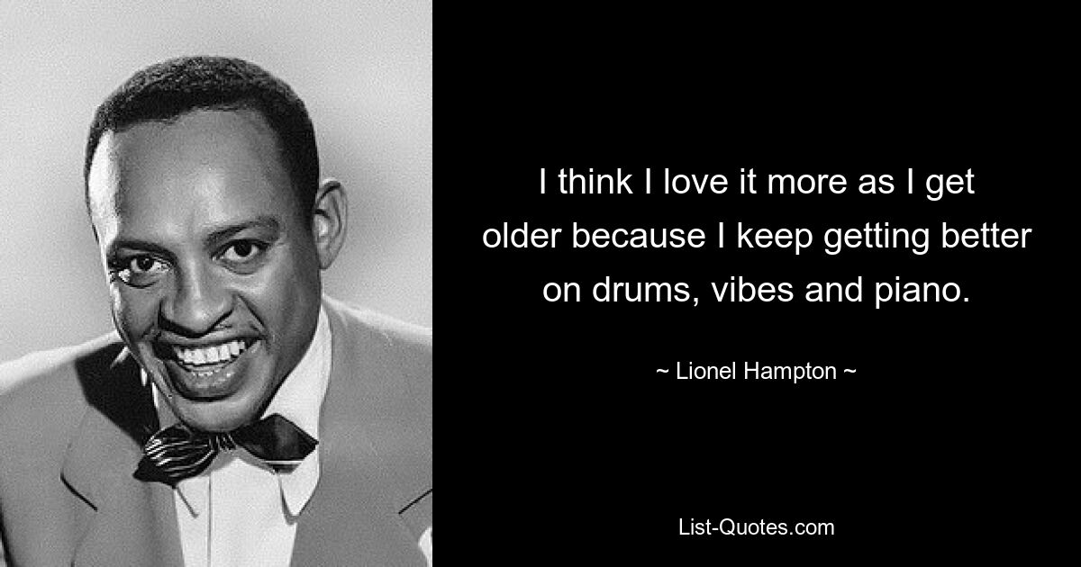 I think I love it more as I get older because I keep getting better on drums, vibes and piano. — © Lionel Hampton