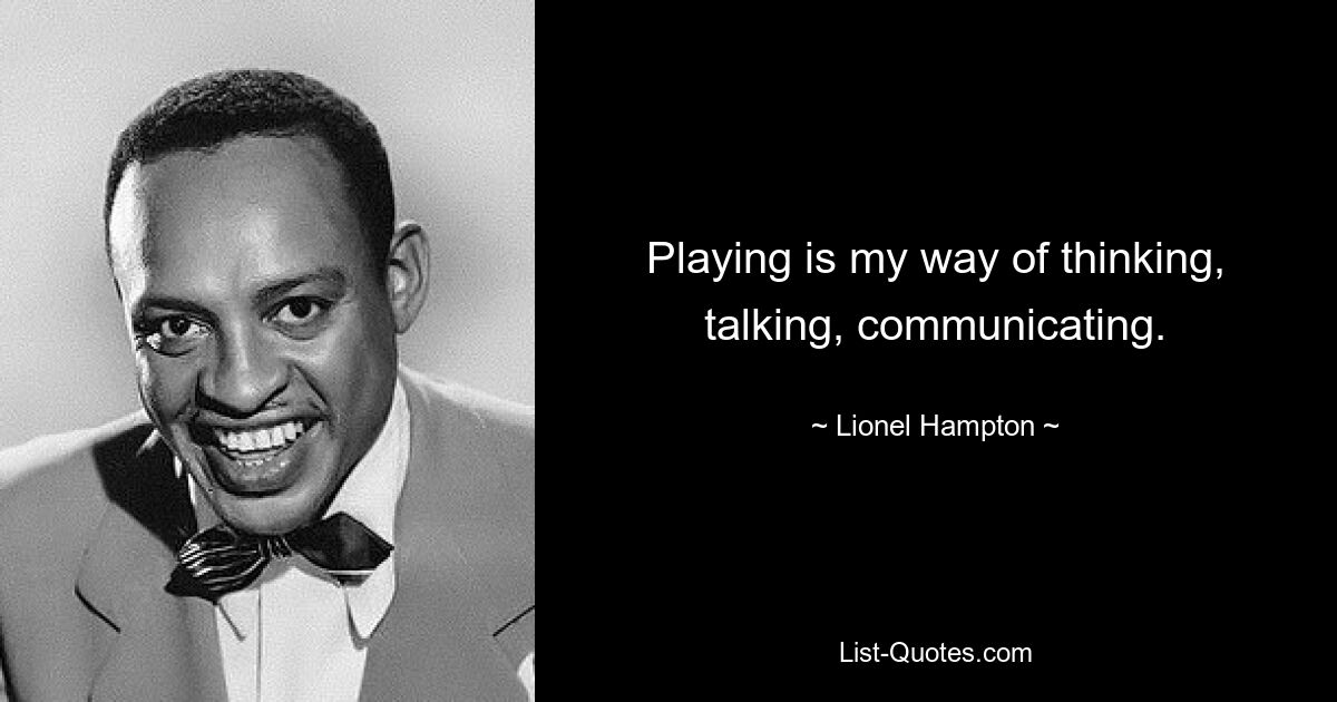 Playing is my way of thinking, talking, communicating. — © Lionel Hampton