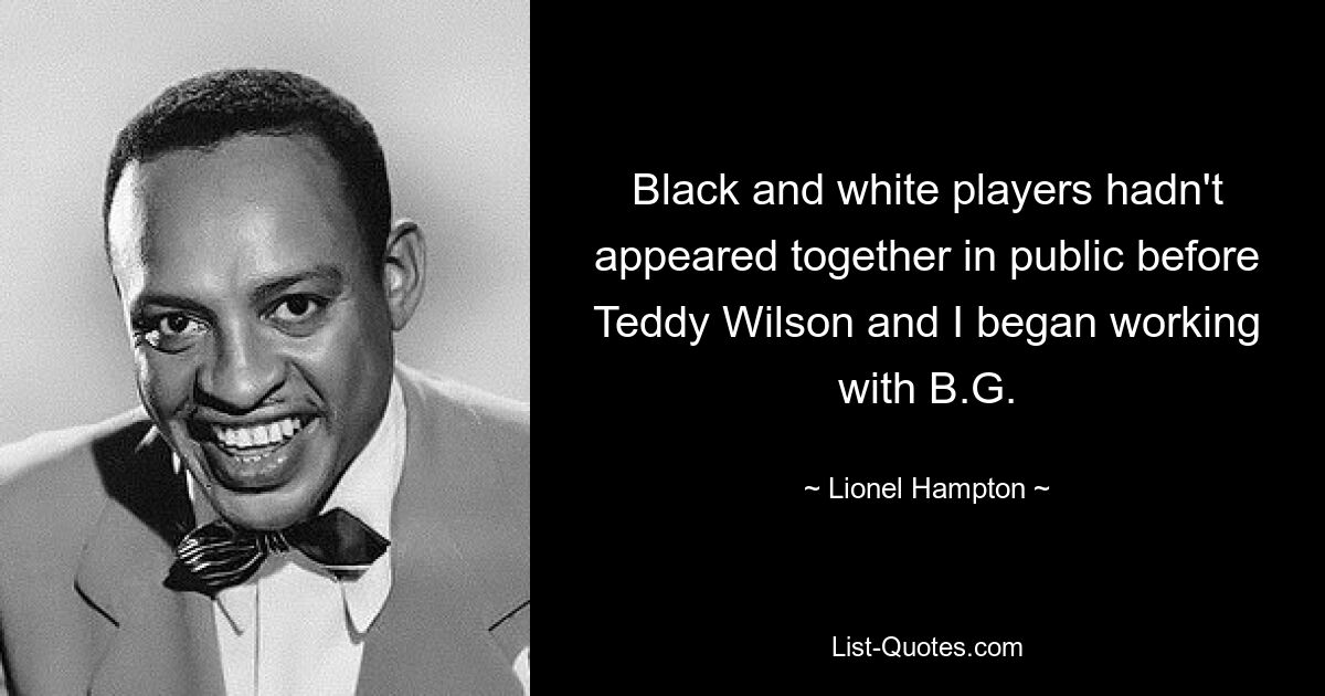 Black and white players hadn't appeared together in public before Teddy Wilson and I began working with B.G. — © Lionel Hampton