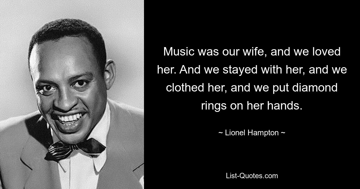 Music was our wife, and we loved her. And we stayed with her, and we clothed her, and we put diamond rings on her hands. — © Lionel Hampton