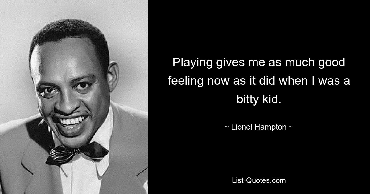 Playing gives me as much good feeling now as it did when I was a bitty kid. — © Lionel Hampton