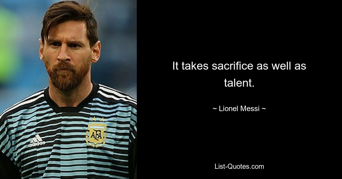 It takes sacrifice as well as talent. — © Lionel Messi