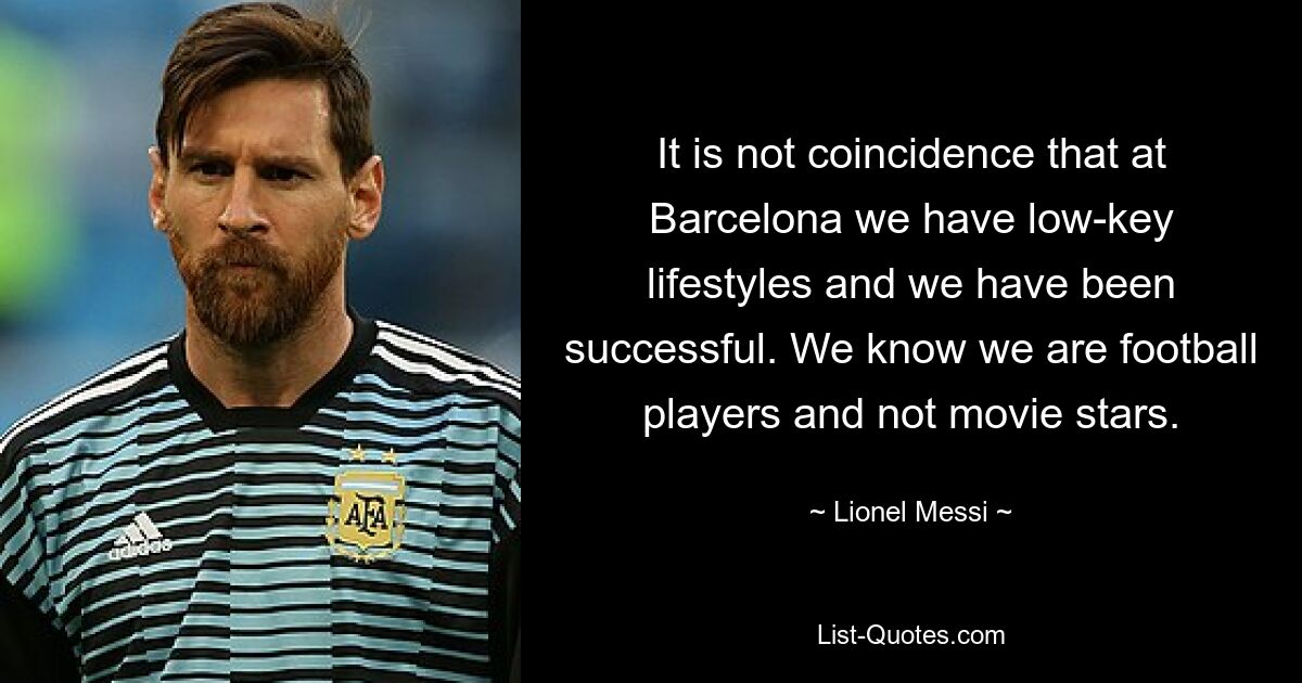 It is not coincidence that at Barcelona we have low-key lifestyles and we have been successful. We know we are football players and not movie stars. — © Lionel Messi