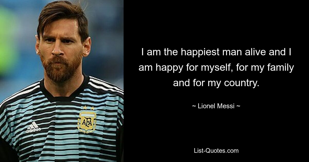 I am the happiest man alive and I am happy for myself, for my family and for my country. — © Lionel Messi