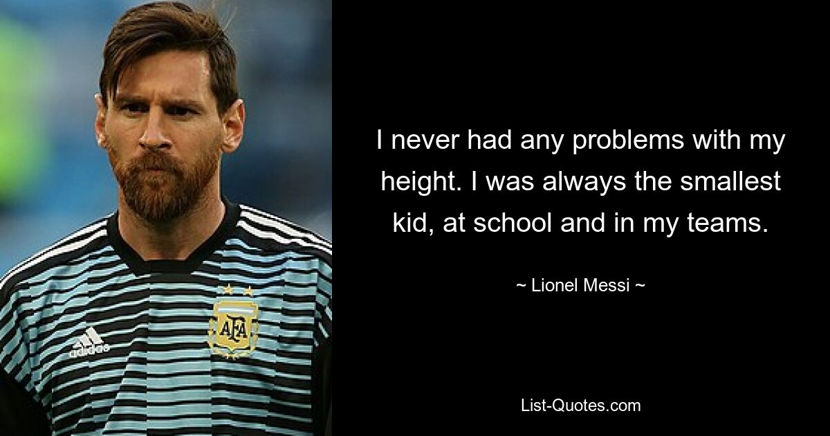 I never had any problems with my height. I was always the smallest kid, at school and in my teams. — © Lionel Messi