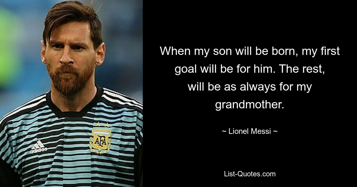 When my son will be born, my first goal will be for him. The rest, will be as always for my grandmother. — © Lionel Messi