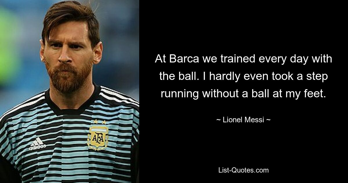 At Barca we trained every day with the ball. I hardly even took a step running without a ball at my feet. — © Lionel Messi