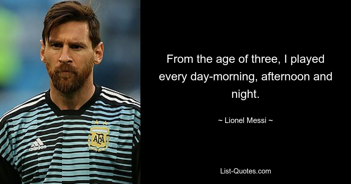 From the age of three, I played every day-morning, afternoon and night. — © Lionel Messi