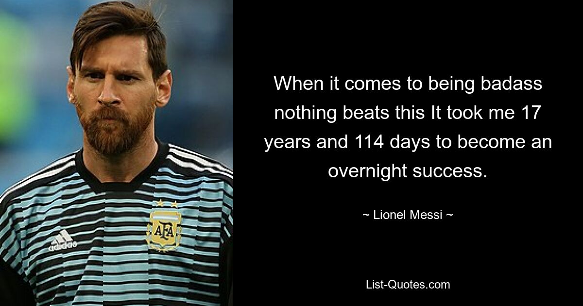 When it comes to being badass nothing beats this It took me 17 years and 114 days to become an overnight success. — © Lionel Messi