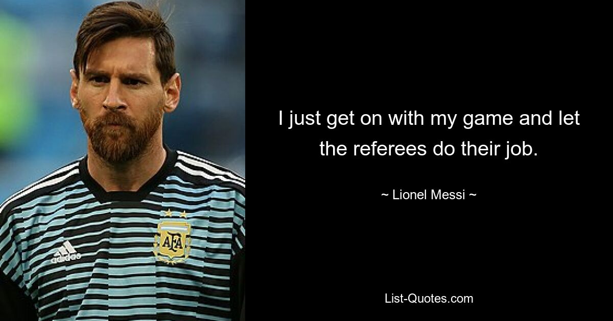 I just get on with my game and let the referees do their job. — © Lionel Messi