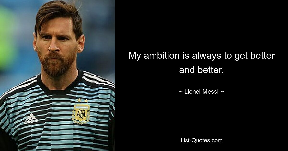 My ambition is always to get better and better. — © Lionel Messi