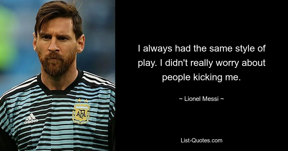 I always had the same style of play. I didn't really worry about people kicking me. — © Lionel Messi