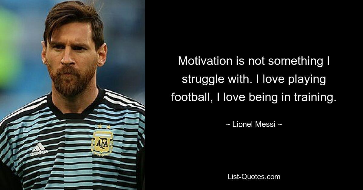 Motivation is not something I struggle with. I love playing football, I love being in training. — © Lionel Messi