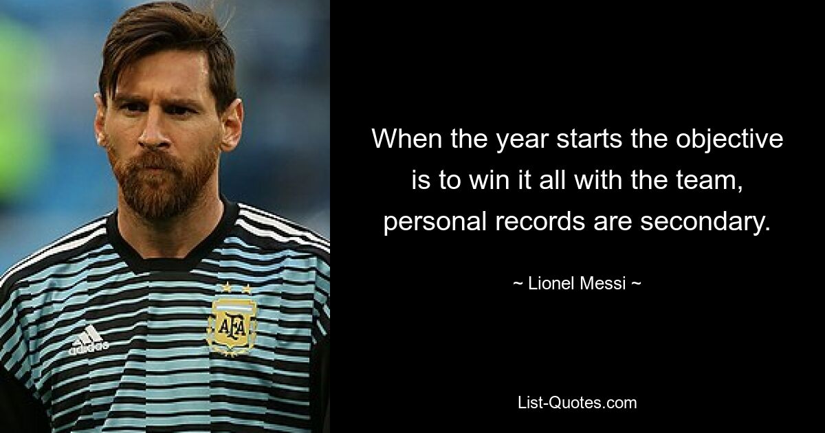 When the year starts the objective is to win it all with the team, personal records are secondary. — © Lionel Messi