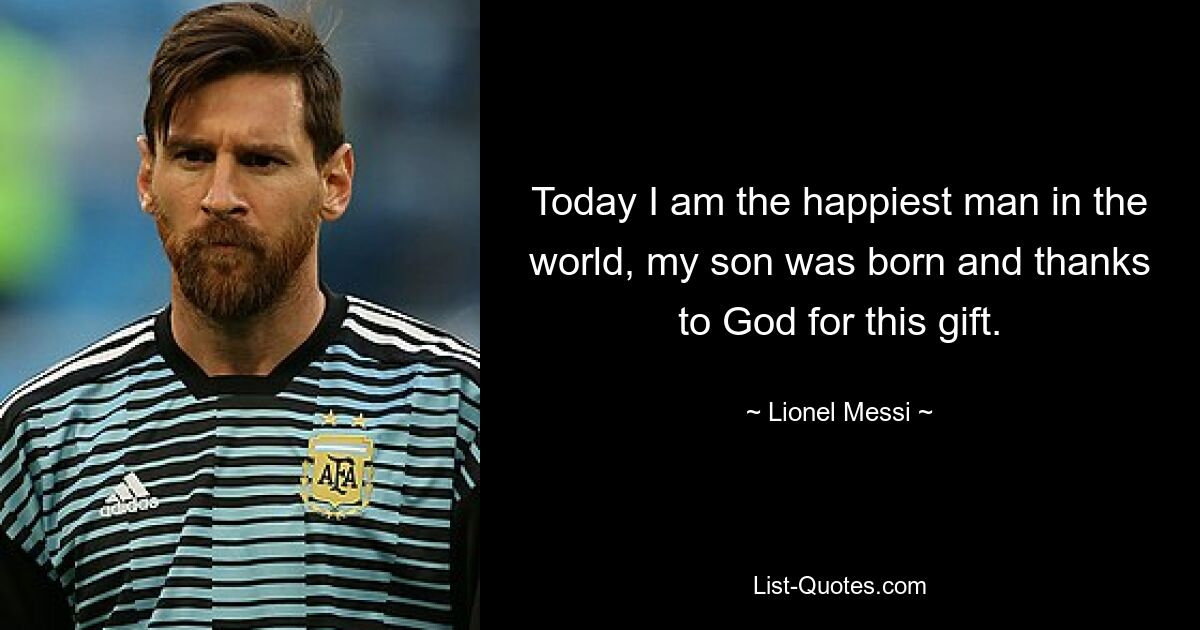 Today I am the happiest man in the world, my son was born and thanks to God for this gift. — © Lionel Messi