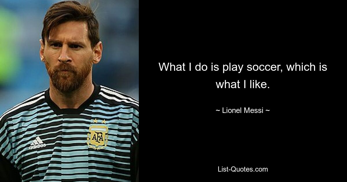 What I do is play soccer, which is what I like. — © Lionel Messi